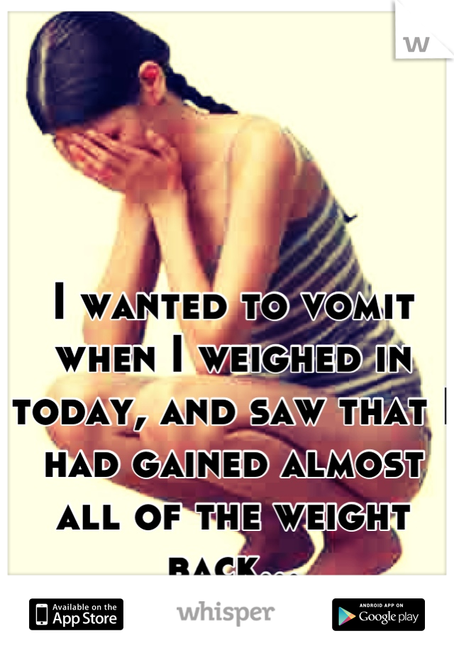 I wanted to vomit when I weighed in today, and saw that I had gained almost all of the weight back…