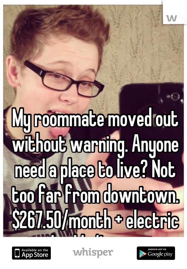 My roommate moved out without warning. Anyone need a place to live? Not too far from downtown. $267.50/month + electric and cable/Internet.