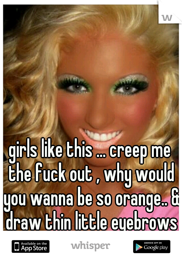 girls like this ... creep me the fuck out , why would you wanna be so orange.. & draw thin little eyebrows on to go with it, SICK.