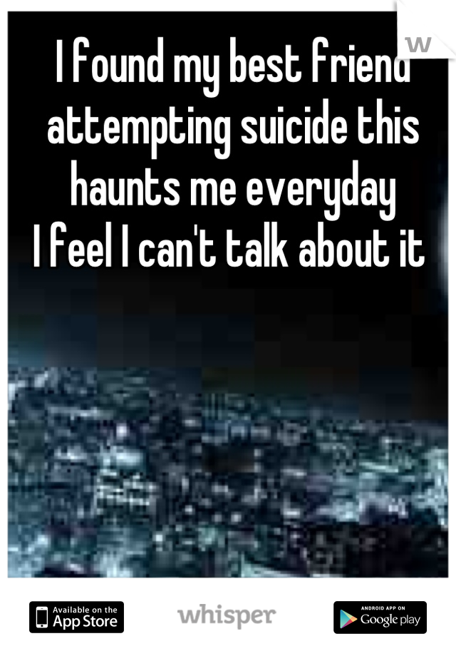 I found my best friend attempting suicide this haunts me everyday
I feel I can't talk about it 