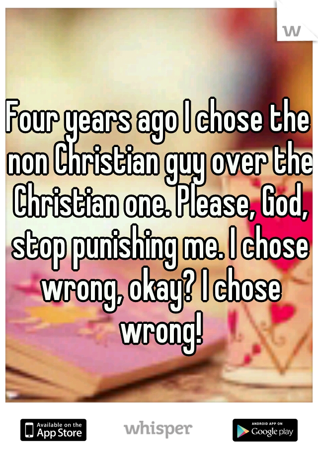 Four years ago I chose the non Christian guy over the Christian one. Please, God, stop punishing me. I chose wrong, okay? I chose wrong!