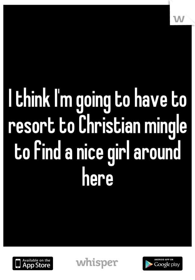 I think I'm going to have to resort to Christian mingle to find a nice girl around here