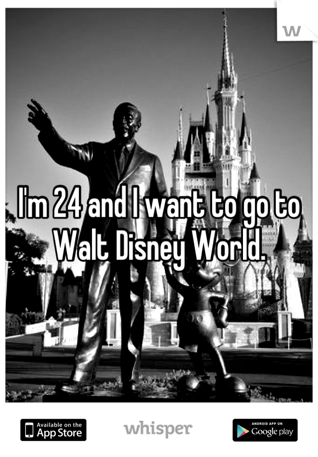 I'm 24 and I want to go to Walt Disney World.