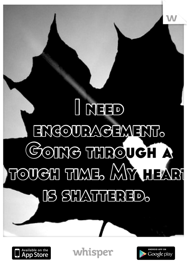 I need encouragement. Going through a tough time. My heart is shattered. 