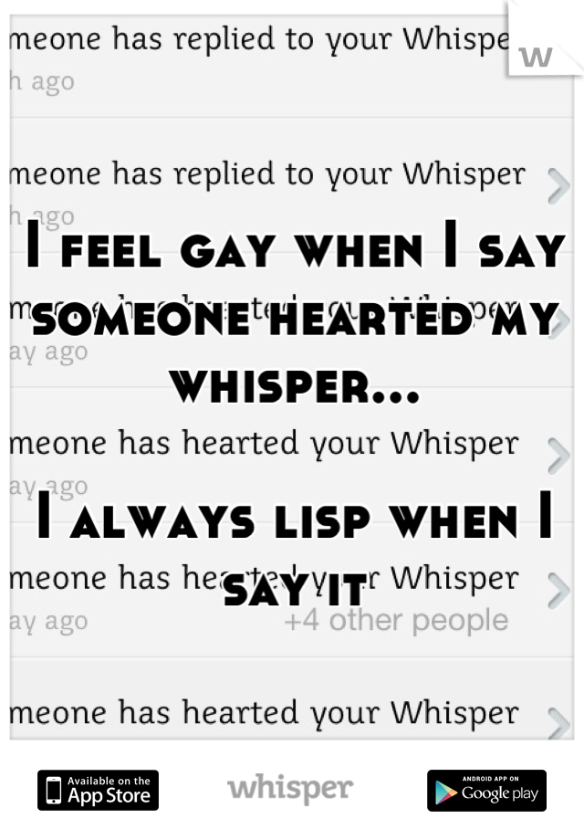 I feel gay when I say someone hearted my whisper...

I always lisp when I say it
