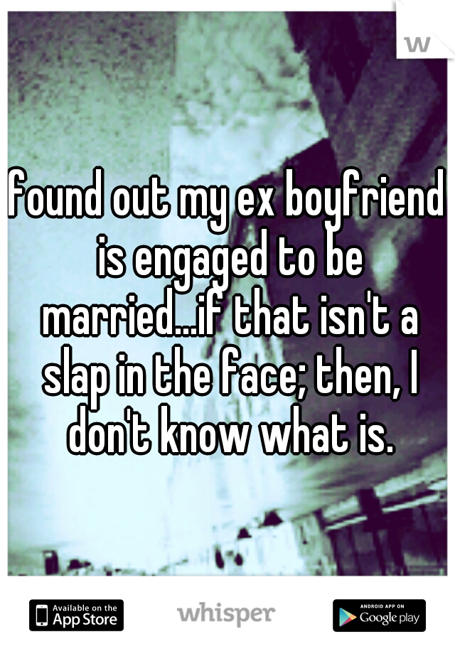 found out my ex boyfriend is engaged to be married...if that isn't a slap in the face; then, I don't know what is.