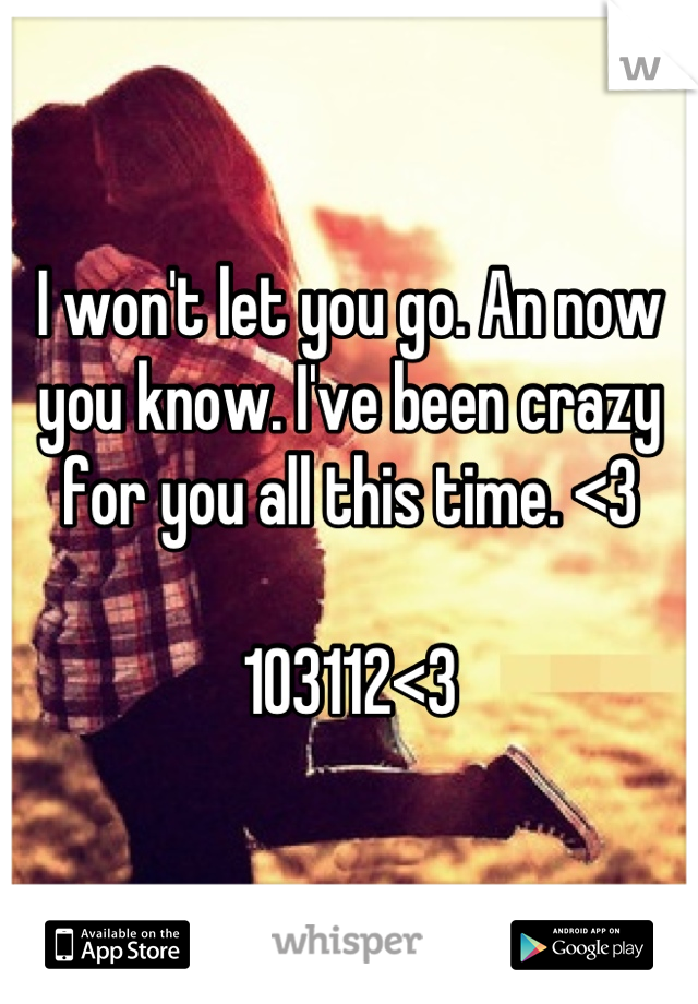 I won't let you go. An now you know. I've been crazy for you all this time. <3 

103112<3