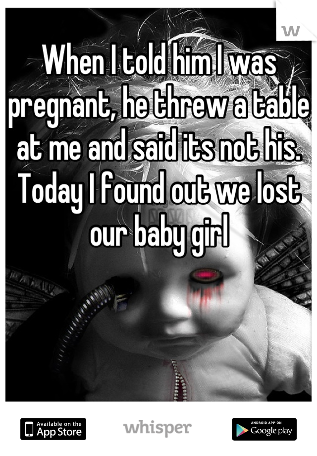 When I told him I was pregnant, he threw a table at me and said its not his. Today I found out we lost our baby girl
