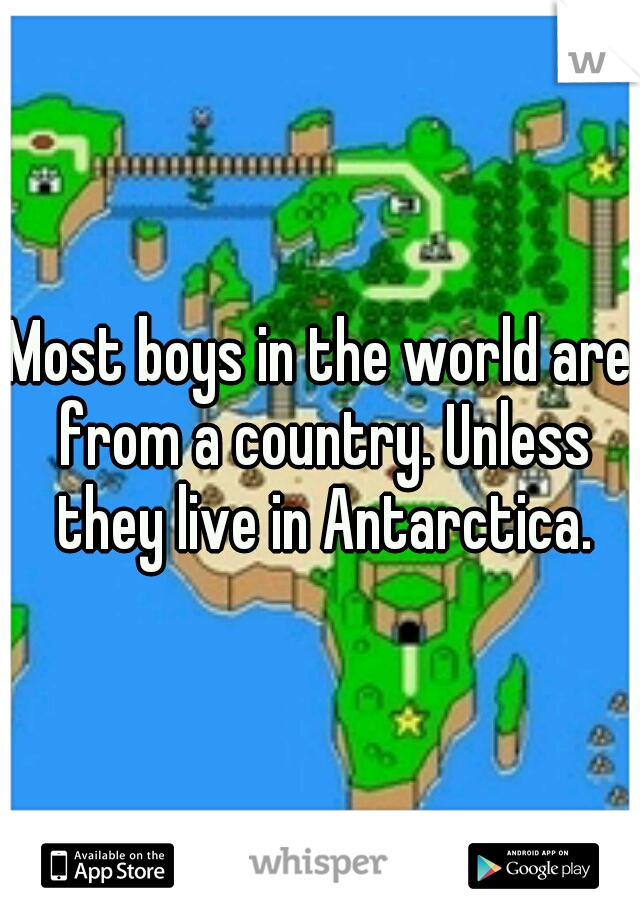 Most boys in the world are from a country. Unless they live in Antarctica.