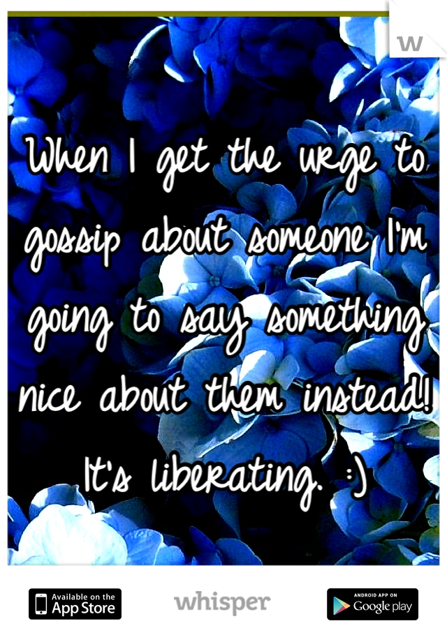 When I get the urge to gossip about someone I'm going to say something nice about them instead! It's liberating. :)