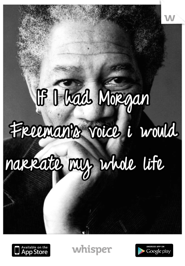 If I had Morgan Freeman's voice i would narrate my whole life  