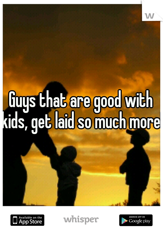 Guys that are good with kids, get laid so much more!!