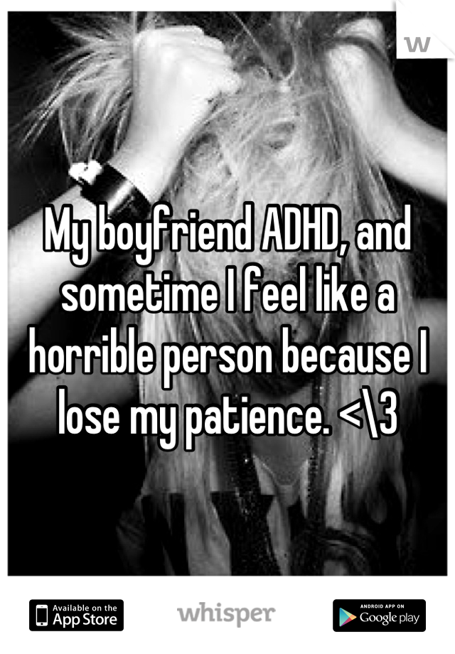 My boyfriend ADHD, and sometime I feel like a horrible person because I lose my patience. <\3