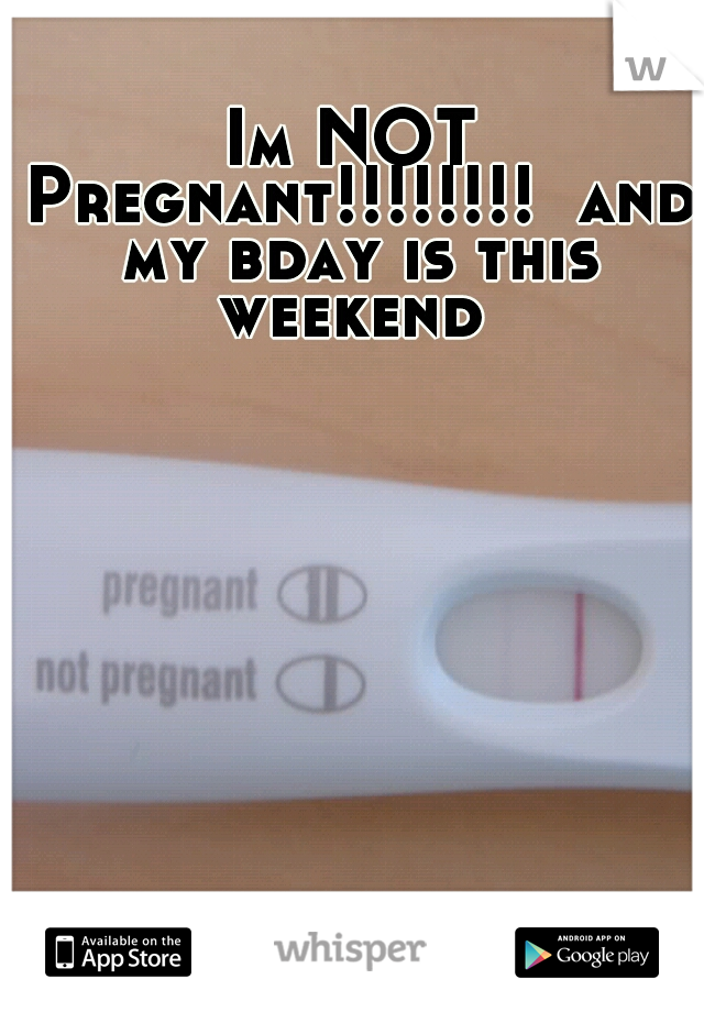 Im NOT Pregnant!!!!!!!!  and my bday is this weekend 
