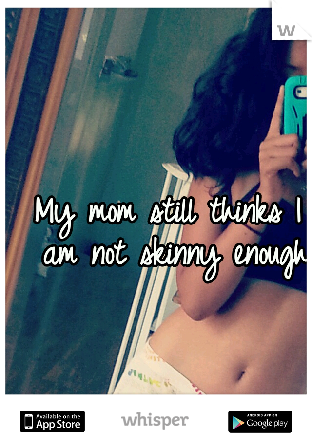 My mom still thinks I am not skinny enough