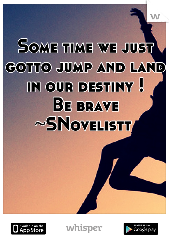 Some time we just gotto jump and land in our destiny !
Be brave
~SNovelistt 