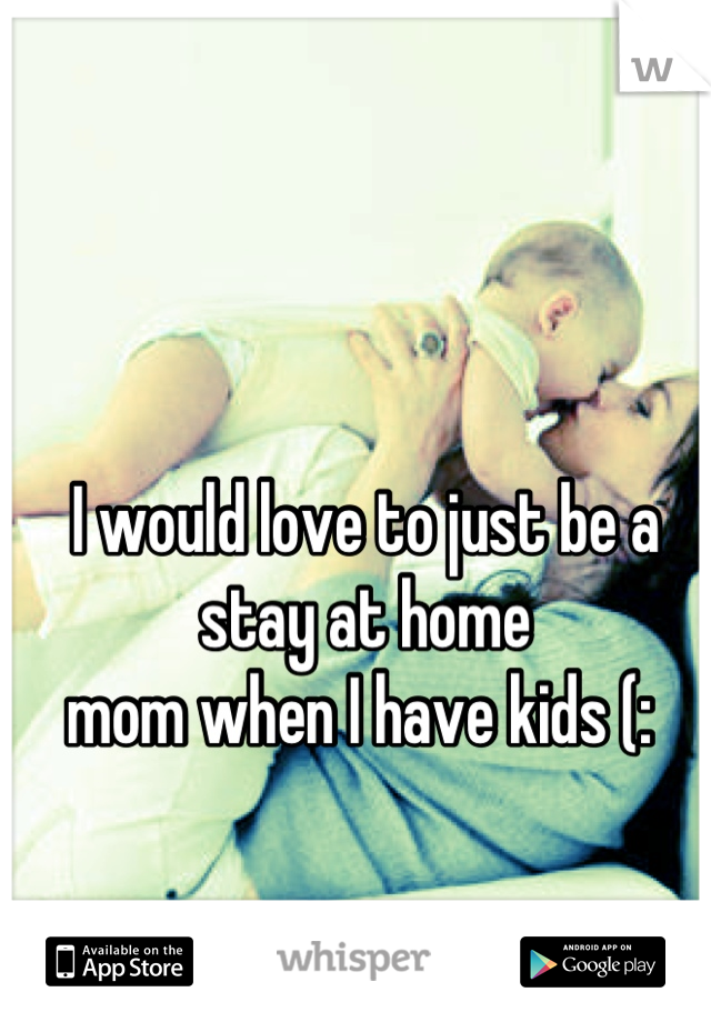 I would love to just be a stay at home
mom when I have kids (: 