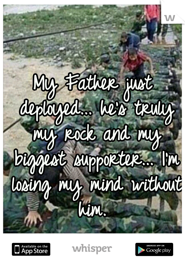 My Father just deployed... he's truly my rock and my biggest supporter... I'm losing my mind without him. 