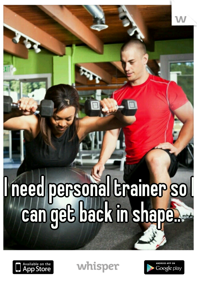 I need personal trainer so I can get back in shape..
