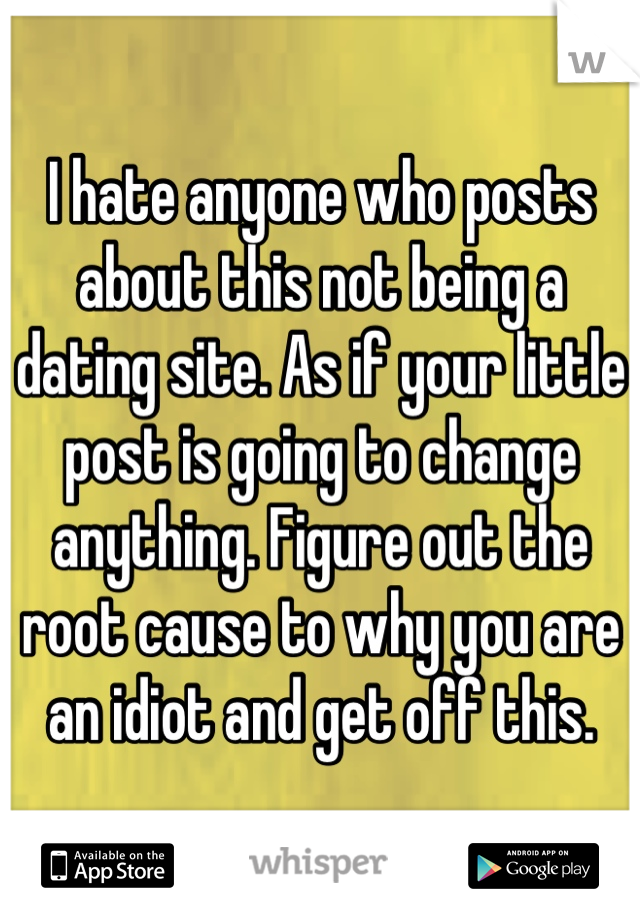 I hate anyone who posts about this not being a dating site. As if your little post is going to change anything. Figure out the root cause to why you are an idiot and get off this.