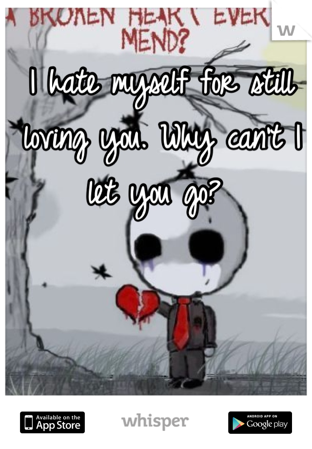 I hate myself for still loving you. Why can't I let you go? 
