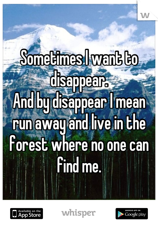 Sometimes I want to disappear.
And by disappear I mean run away and live in the forest where no one can find me.