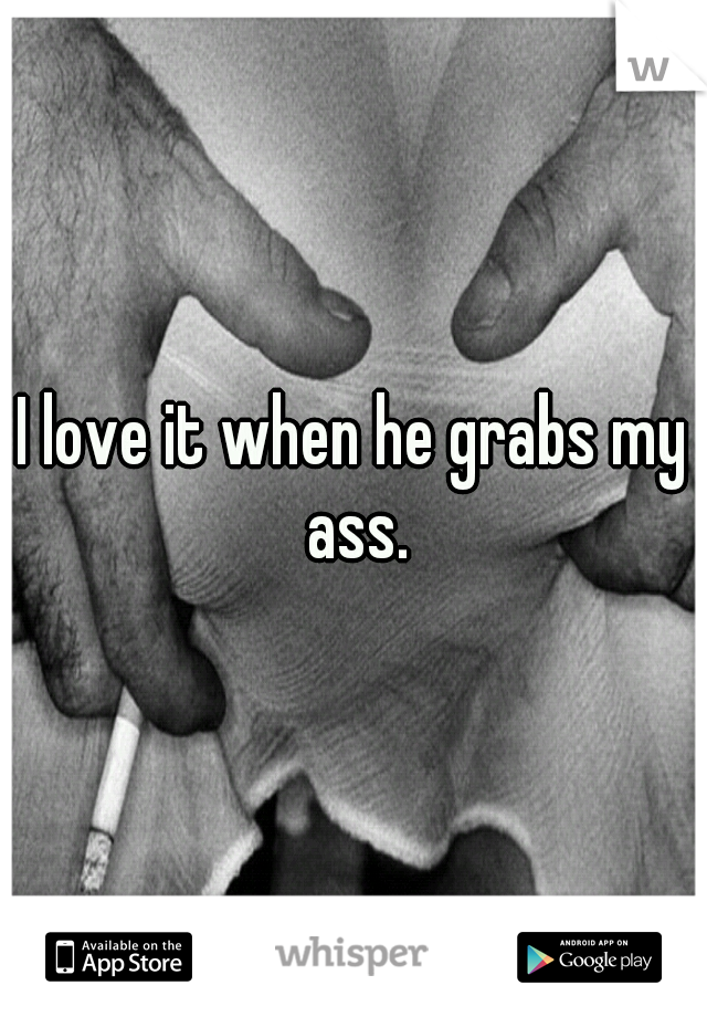 I love it when he grabs my ass.