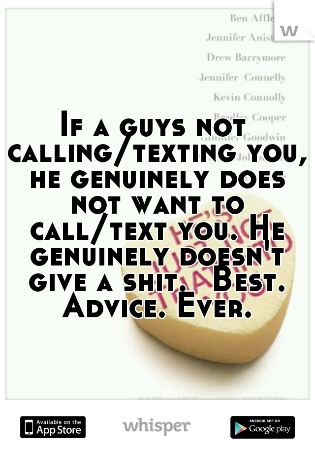 If a guys not calling/texting you, he genuinely does not want to call/text you. He genuinely doesn't give a shit. 
Best. Advice. Ever.