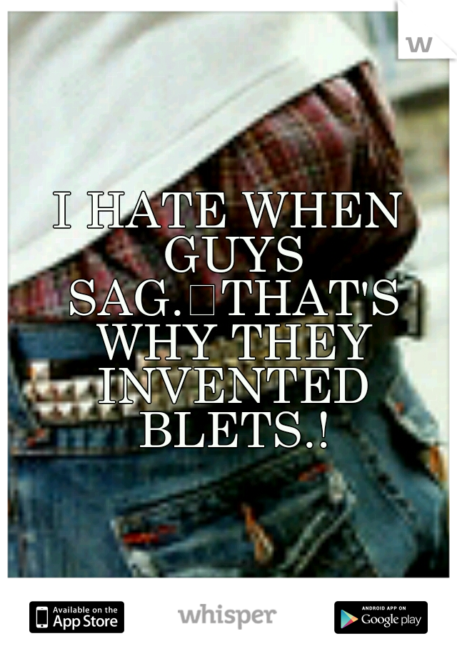 I HATE WHEN GUYS SAG.
THAT'S WHY THEY INVENTED BLETS.!