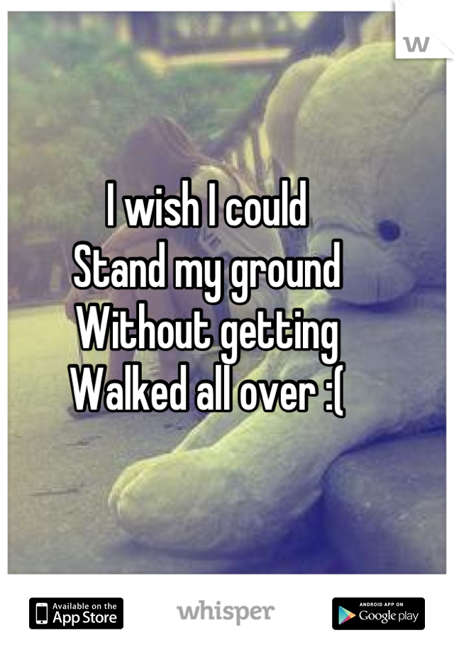 I wish I could
Stand my ground
Without getting 
Walked all over :( 

