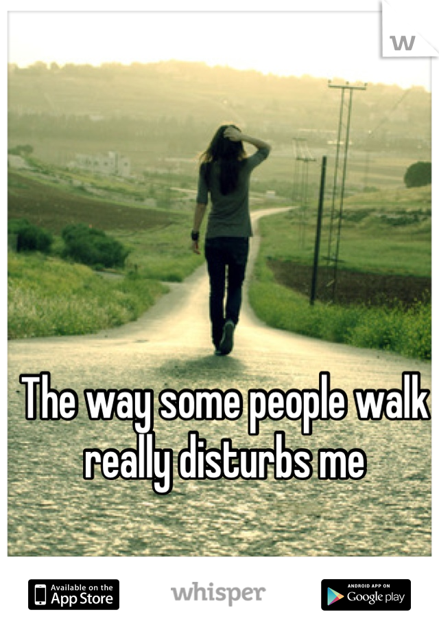 The way some people walk really disturbs me
 