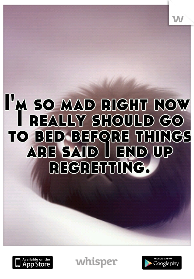 I'm so mad right now I really should go to bed before things are said I end up regretting.