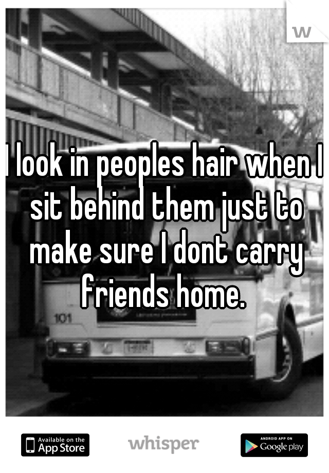 I look in peoples hair when I sit behind them just to make sure I dont carry friends home. 