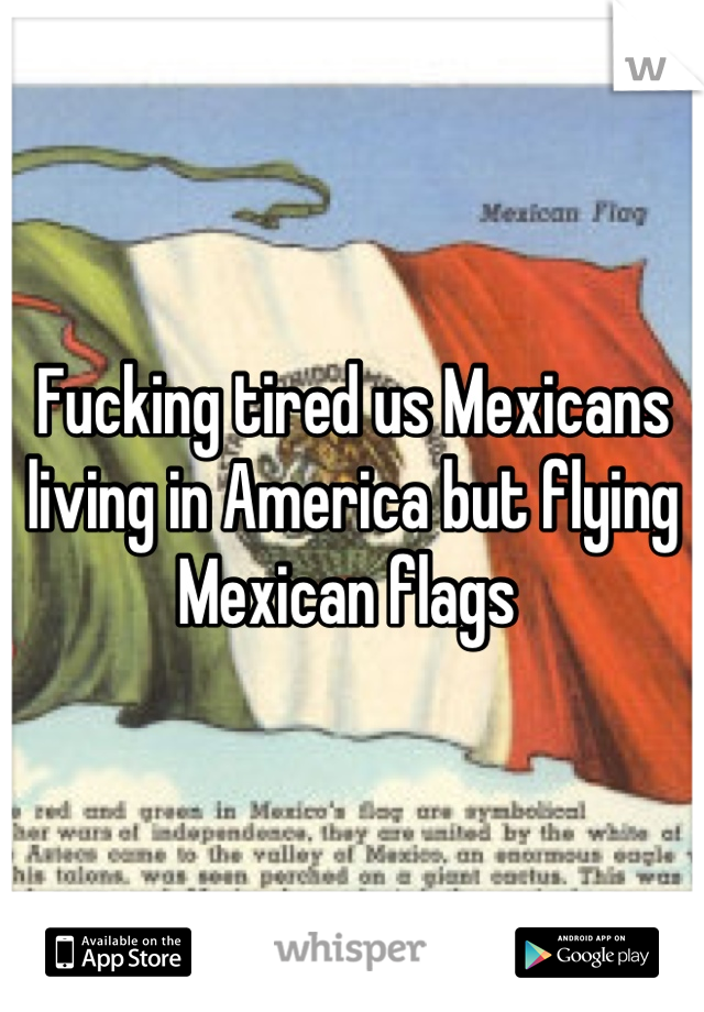 Fucking tired us Mexicans living in America but flying Mexican flags 