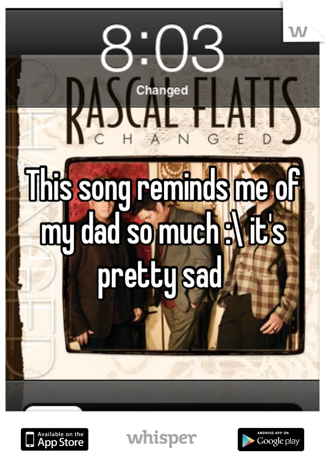 This song reminds me of my dad so much :\ it's pretty sad 