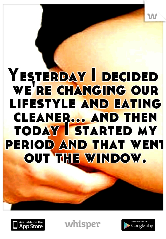 Yesterday I decided we're changing our lifestyle and eating cleaner... and then today I started my period and that went out the window.