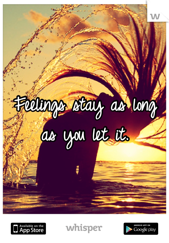 Feelings stay as long as you let it.