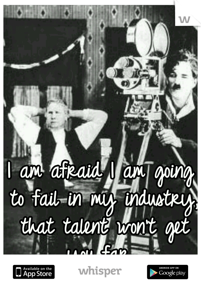I am afraid I am going to fail in my industry, that talent won't get you far...