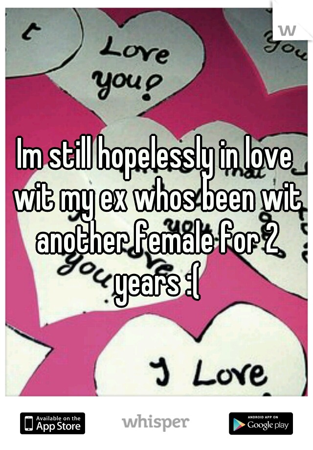 Im still hopelessly in love wit my ex whos been wit another female for 2 years :(