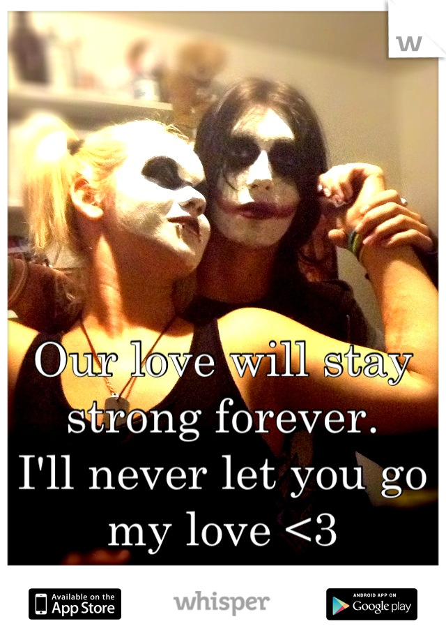 Our love will stay strong forever. 
I'll never let you go my love <3