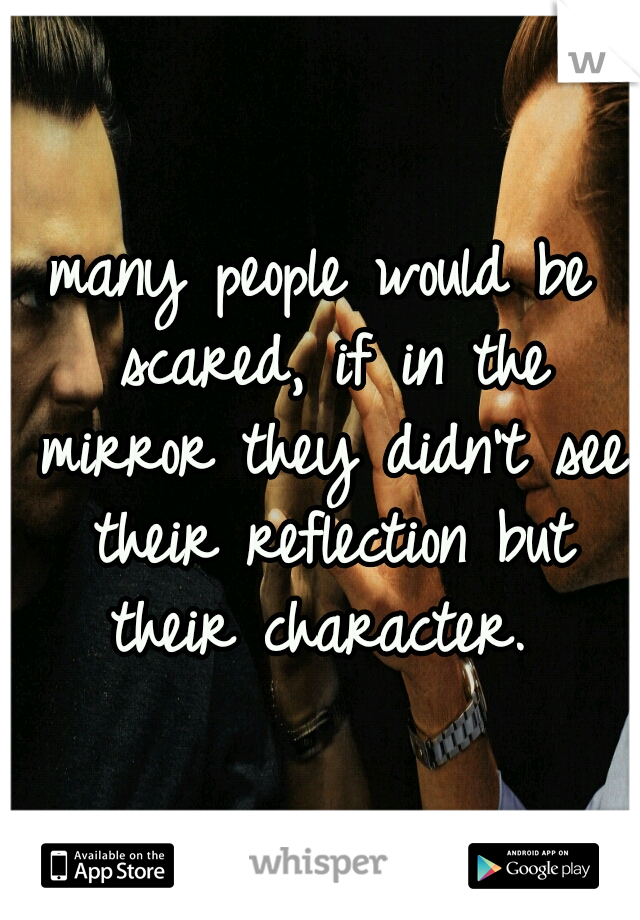 many people would be scared, if in the mirror they didn't see their reflection but their character. 