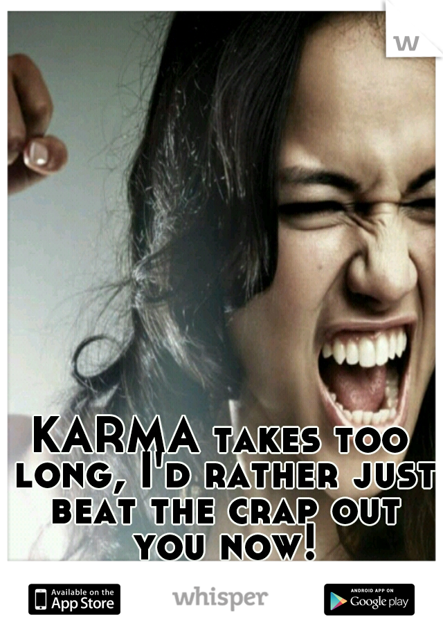 KARMA takes too long, I'd rather just beat the crap out you now!