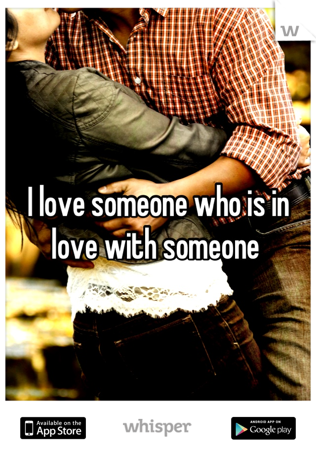 I love someone who is in love with someone 