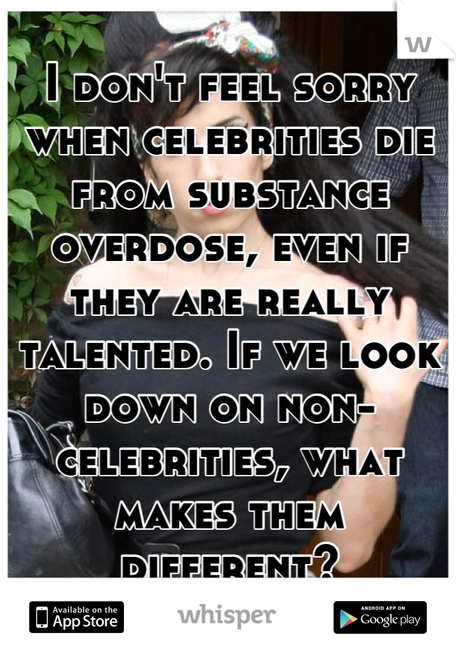 I don't feel sorry when celebrities die from substance overdose, even if they are really talented. If we look down on non-celebrities, what makes them different?