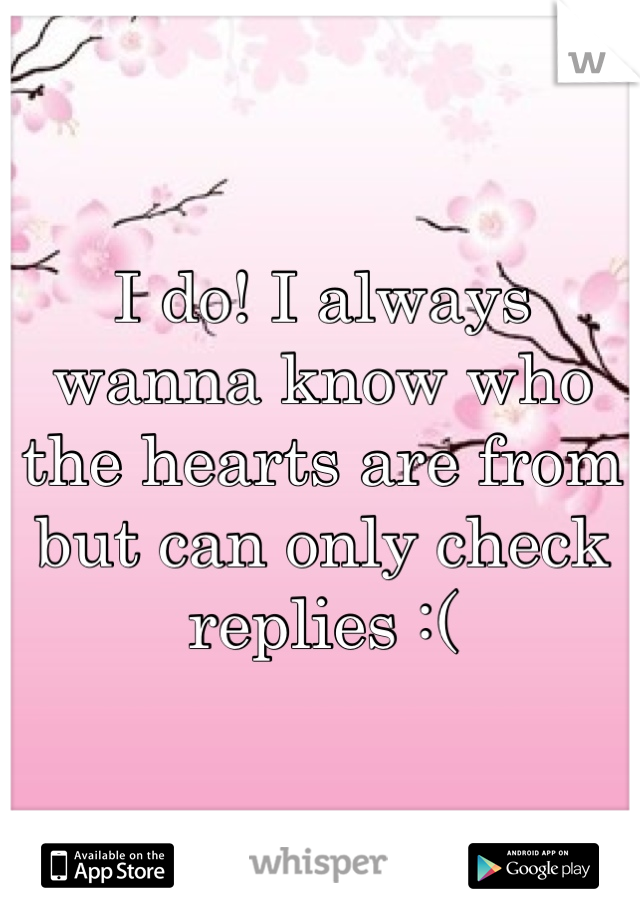 I do! I always wanna know who the hearts are from but can only check replies :(