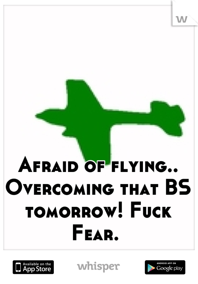 Afraid of flying.. Overcoming that BS tomorrow! Fuck Fear. 