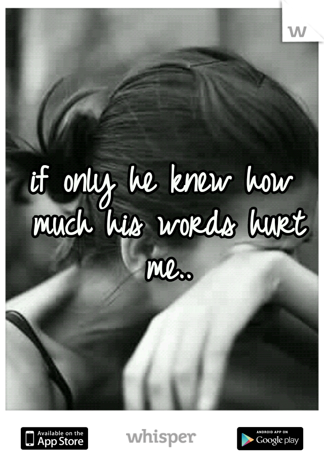 if only he knew how much his words hurt me..