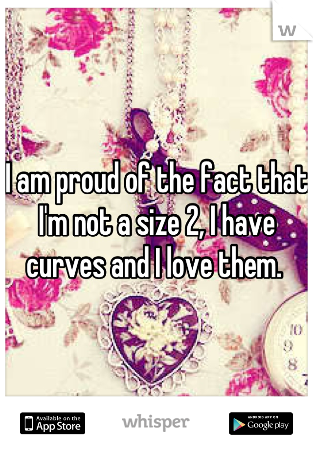 I am proud of the fact that I'm not a size 2, I have curves and I love them. 