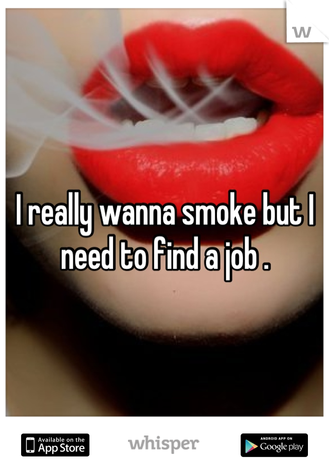 I really wanna smoke but I need to find a job .