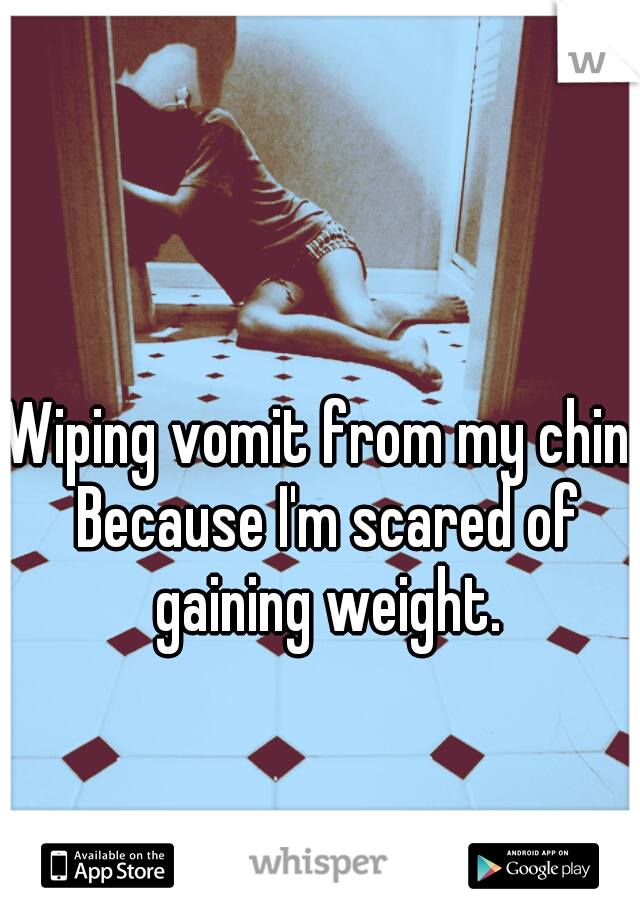 Wiping vomit from my chin. Because I'm scared of gaining weight.